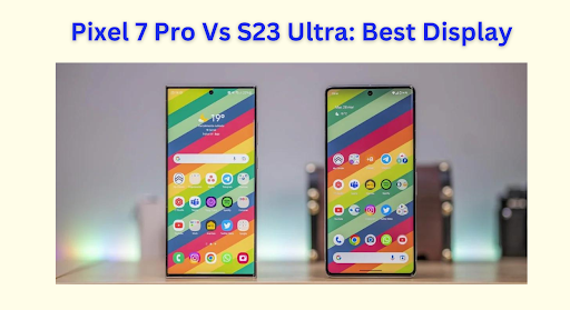 Pixel 7 Pro VS S23 Ultra Display